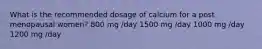 What is the recommended dosage of calcium for a post menopausal women? 800 mg /day 1500 mg /day 1000 mg /day 1200 mg /day