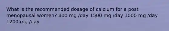 What is the recommended dosage of calcium for a post menopausal women? 800 mg /day 1500 mg /day 1000 mg /day 1200 mg /day