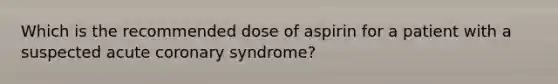 Which is the recommended dose of aspirin for a patient with a suspected acute coronary syndrome?