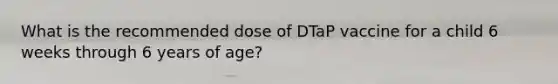 What is the recommended dose of DTaP vaccine for a child 6 weeks through 6 years of age?