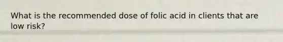 What is the recommended dose of folic acid in clients that are low risk?