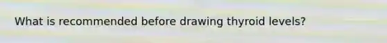 What is recommended before drawing thyroid levels?