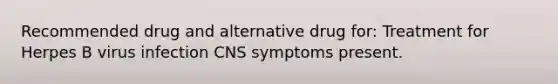 Recommended drug and alternative drug for: Treatment for Herpes B virus infection CNS symptoms present.