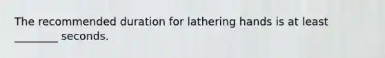 The recommended duration for lathering hands is at least ________ seconds.