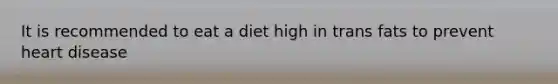 It is recommended to eat a diet high in trans fats to prevent heart disease