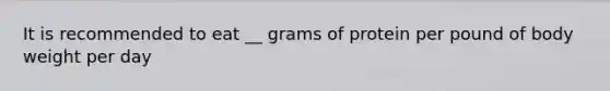 It is recommended to eat __ grams of protein per pound of body weight per day