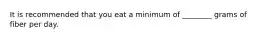 It is recommended that you eat a minimum of ________ grams of fiber per day.