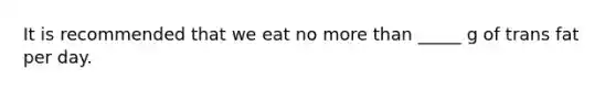 It is recommended that we eat no more than _____ g of trans fat per day.