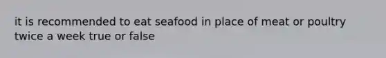 it is recommended to eat seafood in place of meat or poultry twice a week true or false