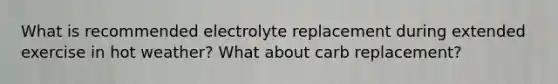 What is recommended electrolyte replacement during extended exercise in hot weather? What about carb replacement?