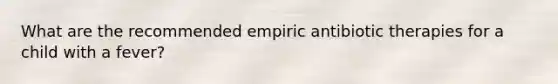 What are the recommended empiric antibiotic therapies for a child with a fever?