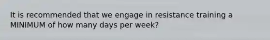 It is recommended that we engage in resistance training a MINIMUM of how many days per week?