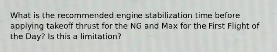 What is the recommended engine stabilization time before applying takeoff thrust for the NG and Max for the First Flight of the Day? Is this a limitation?