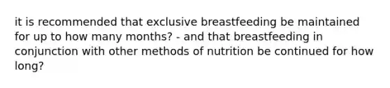 it is recommended that exclusive breastfeeding be maintained for up to how many months? - and that breastfeeding in conjunction with other methods of nutrition be continued for how long?