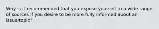 Why is it recommended that you expose yourself to a wide range of sources if you desire to be more fully informed about an issue/topic?