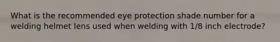 What is the recommended eye protection shade number for a welding helmet lens used when welding with 1/8 inch electrode?