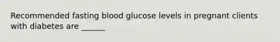 Recommended fasting blood glucose levels in pregnant clients with diabetes are ______