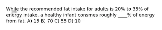 While the recommended fat intake for adults is 20% to 35% of energy intake, a healthy infant consmes roughly ____% of energy from fat. A) 15 B) 70 C) 55 D) 10