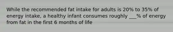 While the recommended fat intake for adults is 20% to 35% of energy intake, a healthy infant consumes roughly ___% of energy from fat in the first 6 months of life