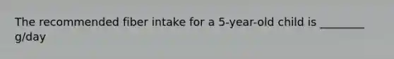 The recommended fiber intake for a 5-year-old child is ________ g/day