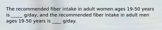 The recommended fiber intake in adult women ages 19-50 years is _____ g/day, and the recommended fiber intake in adult men ages 19-50 years is ____ g/day.