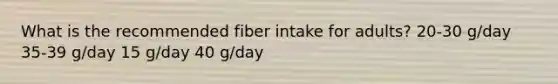 What is the recommended fiber intake for adults? 20-30 g/day 35-39 g/day 15 g/day 40 g/day