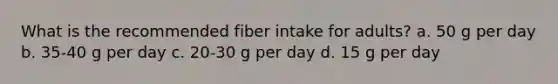 What is the recommended fiber intake for adults? a. 50 g per day b. 35-40 g per day c. 20-30 g per day d. 15 g per day