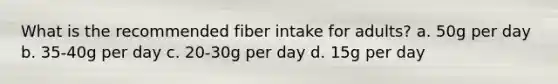 What is the recommended fiber intake for adults? a. 50g per day b. 35-40g per day c. 20-30g per day d. 15g per day