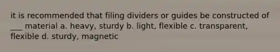 it is recommended that filing dividers or guides be constructed of ___ material a. heavy, sturdy b. light, flexible c. transparent, flexible d. sturdy, magnetic