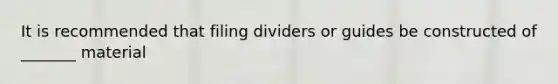 It is recommended that filing dividers or guides be constructed of _______ material