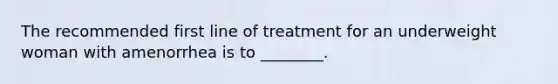 The recommended first line of treatment for an underweight woman with amenorrhea is to ________.