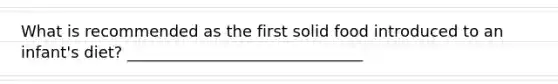 What is recommended as the first solid food introduced to an infant's diet? ______________________________