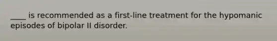 ____ is recommended as a first-line treatment for the hypomanic episodes of bipolar II disorder.