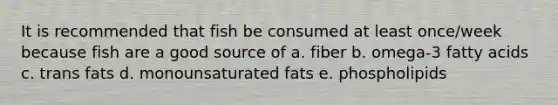 It is recommended that fish be consumed at least once/week because fish are a good source of a. fiber b. omega-3 fatty acids c. trans fats d. monounsaturated fats e. phospholipids