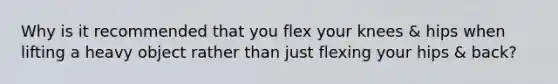 Why is it recommended that you flex your knees & hips when lifting a heavy object rather than just flexing your hips & back?