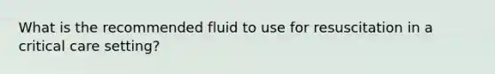 What is the recommended fluid to use for resuscitation in a critical care setting?