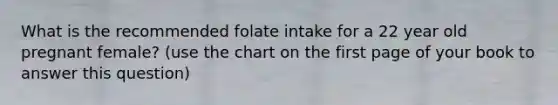 What is the recommended folate intake for a 22 year old pregnant female? (use the chart on the first page of your book to answer this question)