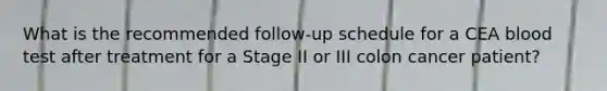 What is the recommended follow-up schedule for a CEA blood test after treatment for a Stage II or III colon cancer patient?