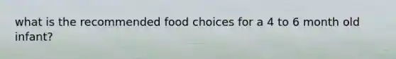 what is the recommended food choices for a 4 to 6 month old infant?