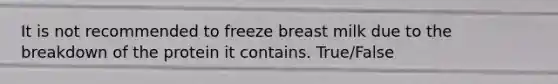 It is not recommended to freeze breast milk due to the breakdown of the protein it contains. True/False