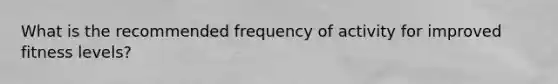 What is the recommended frequency of activity for improved fitness levels?