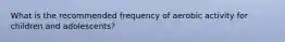 What is the recommended frequency of aerobic activity for children and adolescents?