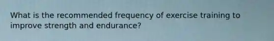 What is the recommended frequency of exercise training to improve strength and endurance?