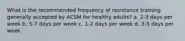 What is the recommended frequency of resistance training generally accepted by ACSM for healthy adults? a. 2-3 days per week b. 5-7 days per week c. 1-2 days per week d. 3-5 days per week