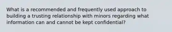 What is a recommended and frequently used approach to building a trusting relationship with minors regarding what information can and cannot be kept confidential?