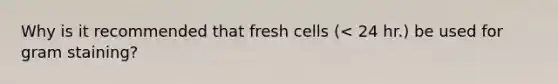 Why is it recommended that fresh cells (< 24 hr.) be used for gram staining?