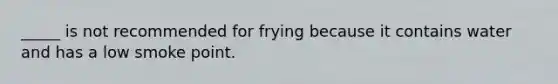 _____ is not recommended for frying because it contains water and has a low smoke point.