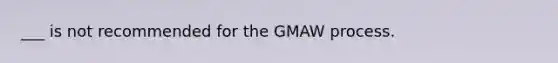 ___ is not recommended for the GMAW process.