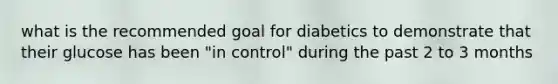 what is the recommended goal for diabetics to demonstrate that their glucose has been "in control" during the past 2 to 3 months