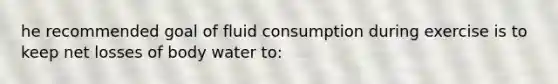 he recommended goal of fluid consumption during exercise is to keep net losses of body water to: